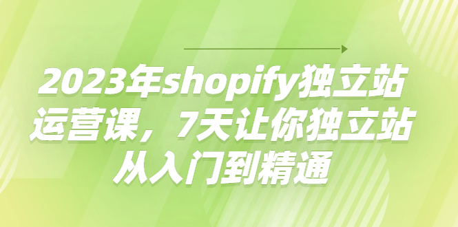 【副业项目4521期】2023年shopify独立站运营课，7天让你独立站从入门到精通-中创 网赚