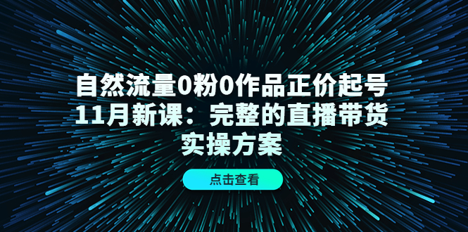 【副业项目4655期】自然流量0粉0作品正价起号11月新课：完整的直播带货实操方案-中创 网赚