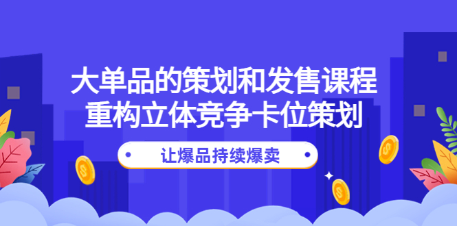 【副业项目4559期】大单品的策划和发售课程：重构立体竞争卡位策划，让爆品持续爆卖-中创 网赚