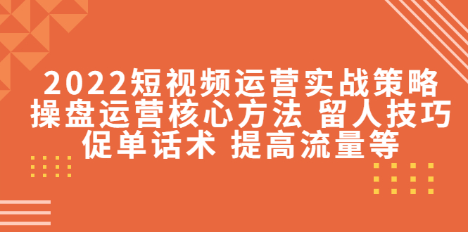 【副业项目4496期】2022短视频运营实战策略：操盘运营核心方法 留人技巧促单话术 提高流量等-中创 网赚