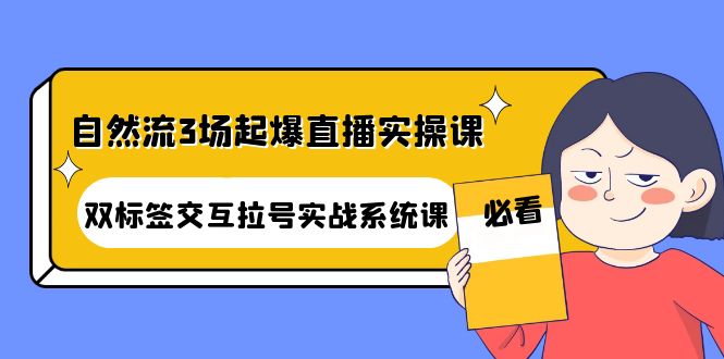 【副业项目4459期】自然流3场起爆直播实操课：双标签交互拉号实战系统课-中创 网赚