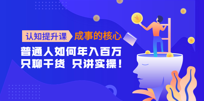 【副业项目4468期】认知提升课-成事的核心：普通人如何年入百万，只聊干货 只讲实操-中创 网赚