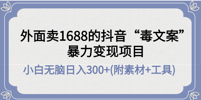 【副业项目4523期】外面卖1688抖音“毒文案”暴力变现项目 ，小白无脑日入300+(几十G素材+工具)-中创 网赚