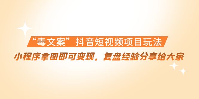 【副业项目4532期】“毒文案”抖音短视频项目玩法，小程序拿图即可变现，复盘经验分享给大家-中创 网赚