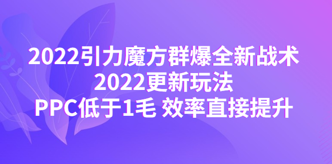 【副业项目4638期】2022引力魔方群爆全新战术：2022更新玩法，PPC低于1毛 效率直接提升-中创 网赚