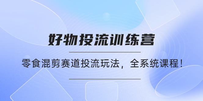 【副业项目4651期】好物推广投流训练营：零食混剪赛道投流玩法，全系统课程-中创 网赚