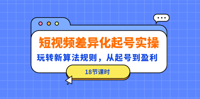 【副业项目4744期】短视频差异化起号实操，玩转新算法规则，从起号到盈利（18节课时）-中创 网赚