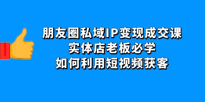 【副业项目4697期】朋友圈私域IP变现成交课：实体店老板必学，如何利用短视频获客-中创 网赚