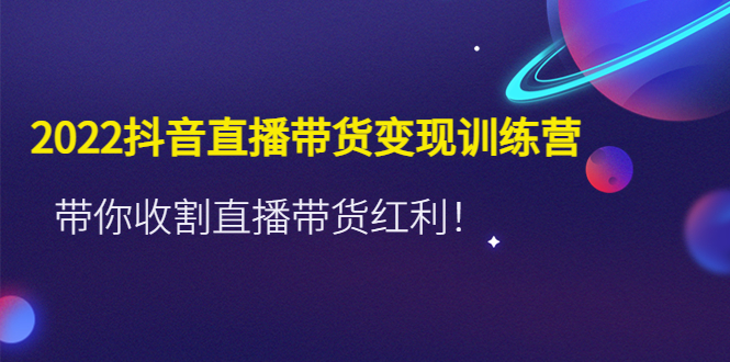 【副业项目4752期】2022抖音直播带货变现训练营，带你收割直播带货红利-中创 网赚