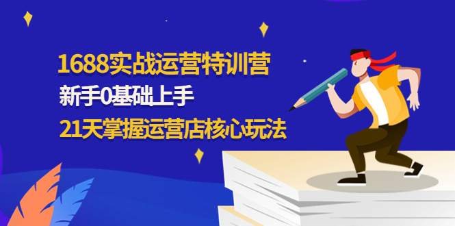 【副业项目4686期】1688实战特训营：新手0基础上手，21天掌握运营店核心玩法-中创 网赚