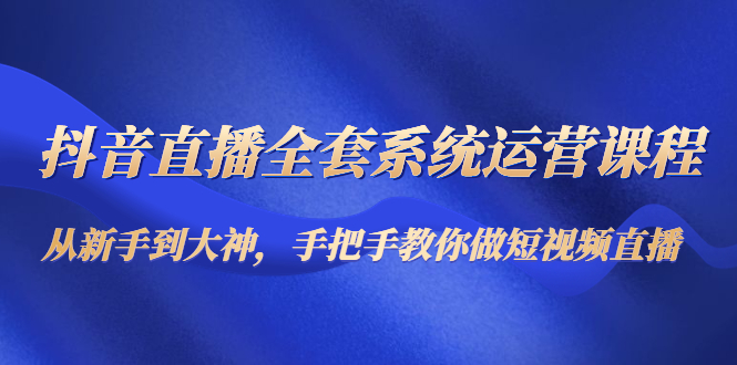 【副业项目4715期】抖音直播全套系统运营课程：从新手到大神，手把手教你做直播短视频-中创 网赚