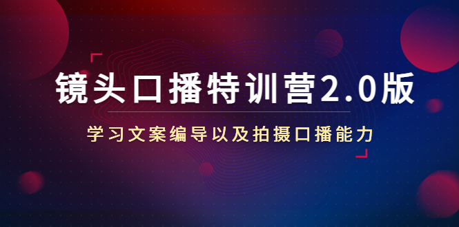 【副业项目4797期】镜头口播特训营2.0版，学习文案编导以及拍摄口播能力（50节课时）-中创 网赚