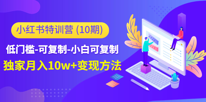 【副业项目4798期】小红书特训营（第10期）低门槛-可复制-小白可复制-独家月入10w+变现方法-中创 网赚