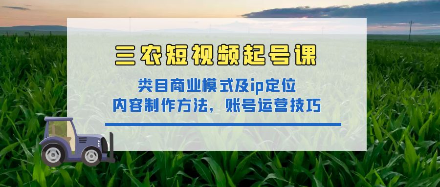 【副业项目4832期】三农短视频起号课：三农类目商业模式及ip定位，内容制作方法，账号运营技巧-中创 网赚