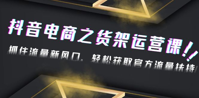 【副业项目4976期】2023抖音电商之货架运营课：抓住流量新风口，轻松获取官方流量扶持-中创 网赚