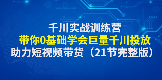 【副业项目4853期】千川实战训练营：带你0基础学会巨量千川投放，助力短视频带货-中创 网赚