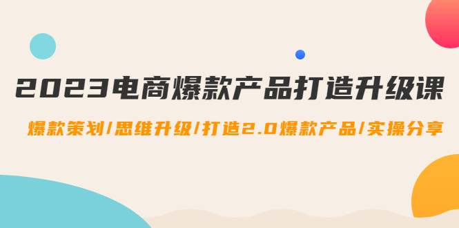 【副业项目4850期】2023电商爆款产品打造升级课：爆款策划/思维升级/打造2.0爆款产品/【推荐】-中创 网赚