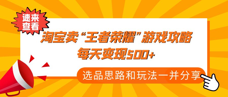 【副业项目4886期】某付款文章《淘宝卖“王者荣耀”游戏攻略，每天变现500+，选品思路+玩法》-中创 网赚