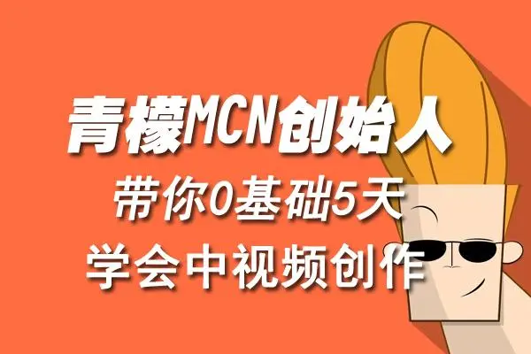 【副业项目4904期】青檬MCN创始人亲自带你0基础5天学会中视频创作：深度运营中视频，掌握平台运营规则-中创 网赚