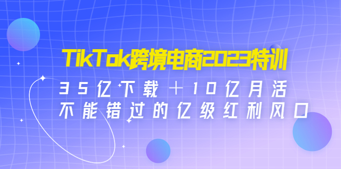 【副业项目4933期】TikTok跨境电商2023特训：35亿下载＋10亿月活，不能错过的亿级红利风口-中创 网赚