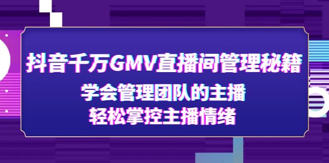 【副业项目4969期】抖音千万GMV直播间管理秘籍：学会管理团队的主播，轻松掌控主播情绪-中创 网赚