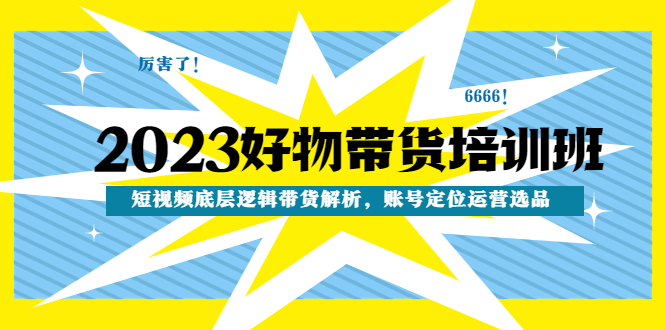 【副业项目4971期】2023好物带货培训班：短视频底层逻辑带货解析，账号定位运营选品-中创 网赚