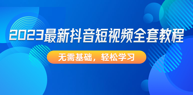 【副业项目4888期】2023最新抖音短视频全套教程，无需基础，轻松学习-中创 网赚