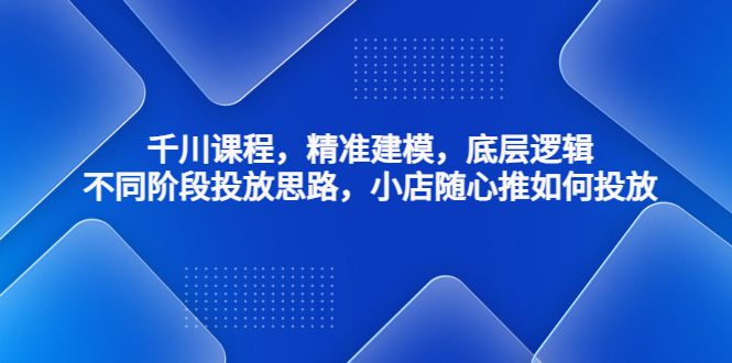 【副业项目4893期】千川课程，精准建模，底层逻辑，不同阶段投放思路，小店随心推如何投放-中创 网赚