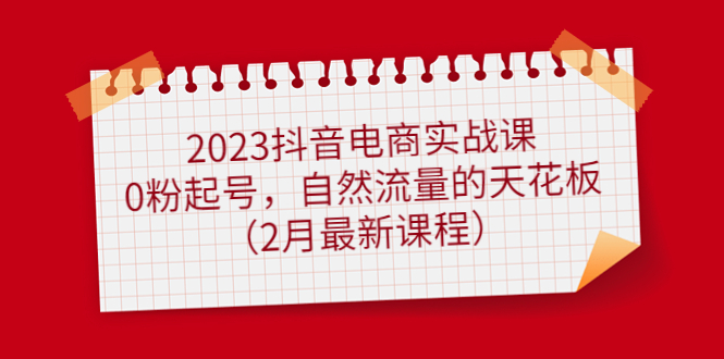 【副业项目5093期】2023抖音电商实战课：0粉起号，自然流量的天花板（2月最新课程）-中创 网赚