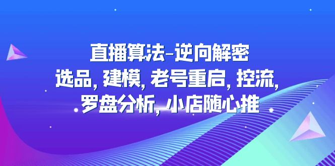 【副业项目5176期】直播算法-逆向解密：选品，建模，老号重启，控流，罗盘分析，小店随心推-中创 网赚