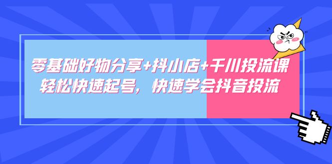 【副业项目5162期】零基础好物分享+抖小店+千川投流课：轻松快速起号，快速学会抖音投流-中创 网赚