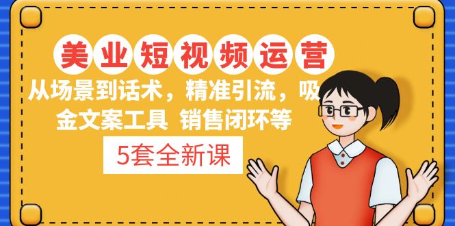 【副业项目5123期】5套·美业短视频运营课 从场景到话术·精准引流·吸金文案工具·销售闭环等-中创 网赚