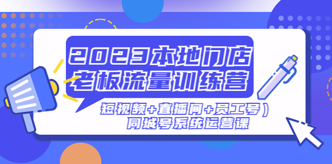 【副业项目5179期】2023本地门店老板流量训练营（短视频+直播间+员工号）同城号系统运营课-中创 网赚