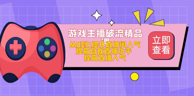 【副业项目5100期】游戏主播破流精品课，从0到1提升直播间人气 提高自我直播水平 提高直播人气-中创 网赚