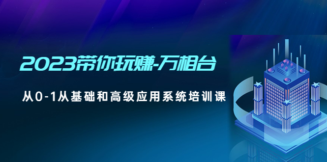 【副业项目5063期】2023带你玩赚-万相台，从0-1从基础和高级应用系统培训课-中创 网赚