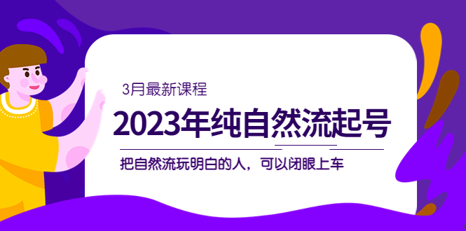 【副业项目5293期】2023年纯自然流·起号课程，把自然流·玩明白的人 可以闭眼上车（3月更新）-中创 网赚