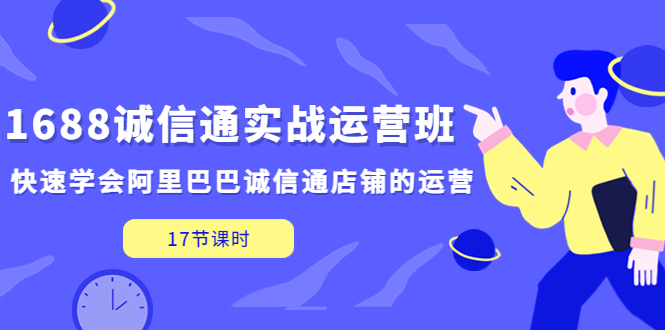 【副业项目5331期】1688诚信通实战运营班，快速学会阿里巴巴诚信通店铺的运营(17节课)-中创 网赚