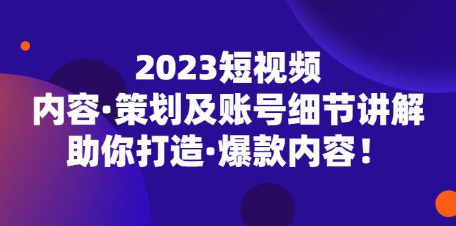 【副业项目5407期】2023短视频内容·策划及账号细节讲解，助你打造·爆款内容！-中创 网赚