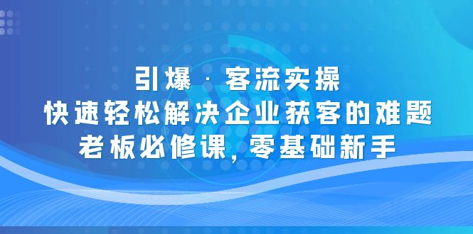 【副业项目5343期】引爆·客流实操：快速轻松解决企业获客的难题，老板必修课，零基础新手-中创 网赚