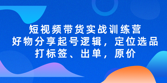 【副业项目5244期】短视频带货实战训练营，好物分享起号逻辑，定位选品打标签、出单，原价-中创 网赚