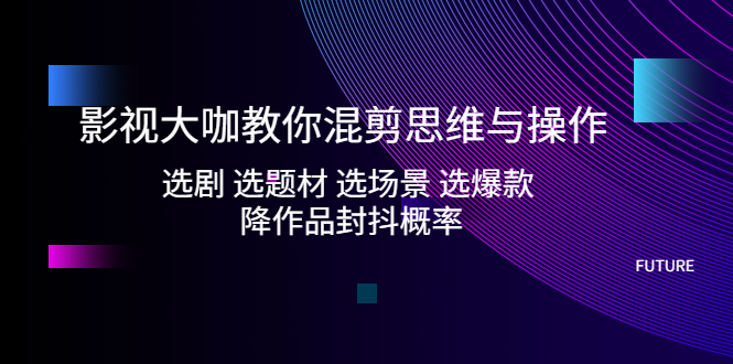 【副业项目5249期】影视大咖教你混剪思维与操作：选剧 选题材 选场景 选爆款 降作品封抖概率-中创 网赚