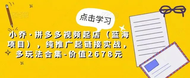 【副业项目5268期】小乔·拼多多视频起店（蓝海项目），纯推广起链接实战，多玩法合集-价值2678元-中创 网赚