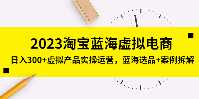 【副业项目5309期】2023淘宝蓝海虚拟电商，日入300+虚拟产品实操运营，蓝海选品+案例拆解-中创 网赚