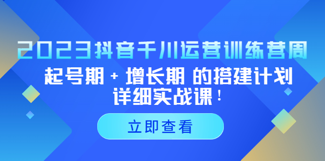 【副业项目5425期】2023抖音千川运营训练营，起号期+增长期 的搭建计划详细实战课-中创 网赚