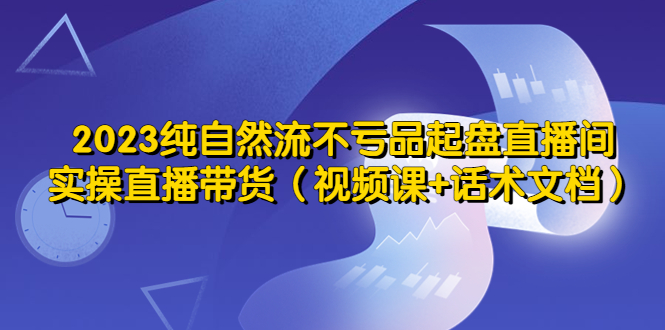 【副业项目5638期】2023纯自然流不亏品起盘直播间，实操直播带货（视频课+话术文档）-中创 网赚