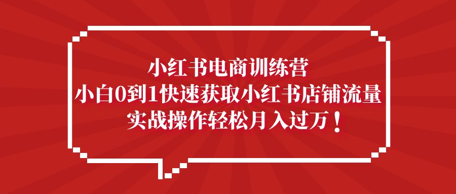 【副业项目5436期】小红书电商训练营，小白0到1快速获取小红书店铺流量，实战操作月入过万-中创 网赚