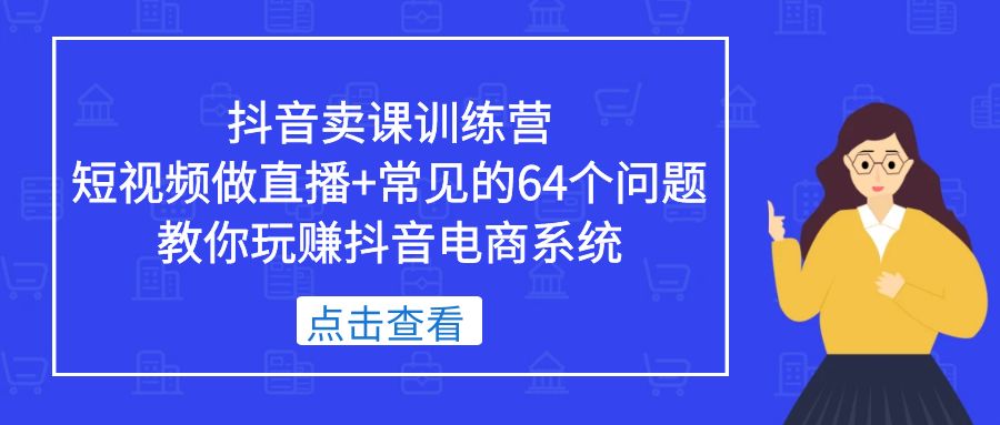 【副业项目5443期】抖音卖课训练营，短视频做直播+常见的64个问题 教你玩赚抖音电商系统-中创 网赚