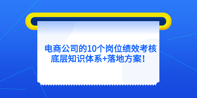 【副业项目5500期】电商公司的10个岗位绩效考核的底层知识体系+落地方案-中创 网赚