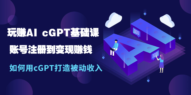 【副业项目5506期】玩赚AI cGPT基础课：账号注册到变现赚钱，如何用cGPT打造被动收入-中创 网赚