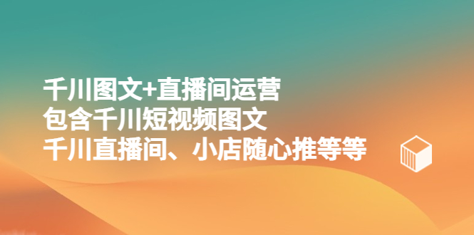 【副业项目5509期】千川图文+直播间运营，包含千川短视频图文、千川直播间、小店随心推等等-中创 网赚